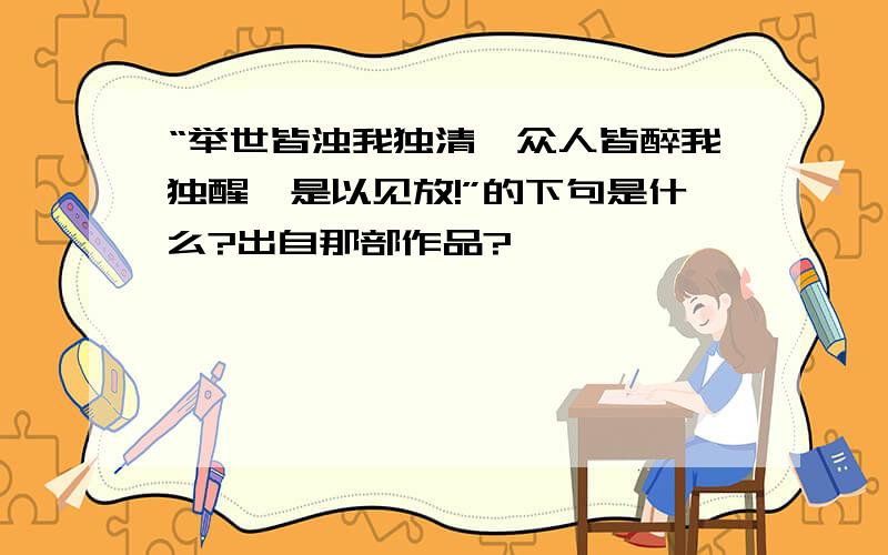 “举世皆浊我独清,众人皆醉我独醒,是以见放!”的下句是什么?出自那部作品?