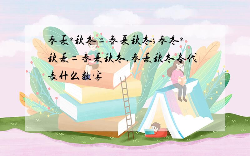 春夏*秋冬=春夏秋冬；春冬*秋夏=春夏秋冬.春夏秋冬各代表什么数字