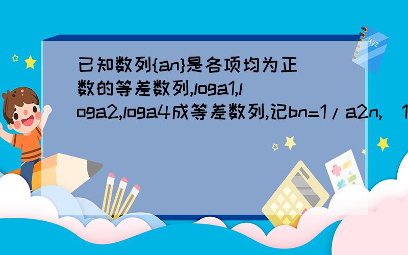 已知数列{an}是各项均为正数的等差数列,loga1,loga2,loga4成等差数列,记bn=1/a2n,(1)证明数列{bn}是等比数列.(2求数列{bn}的前n项和Sn.