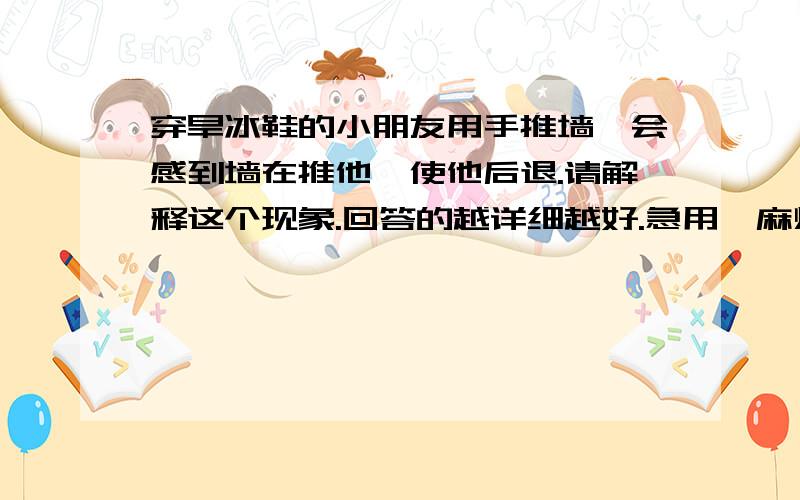 穿旱冰鞋的小朋友用手推墙,会感到墙在推他,使他后退.请解释这个现象.回答的越详细越好.急用,麻烦赶快告诉答案!