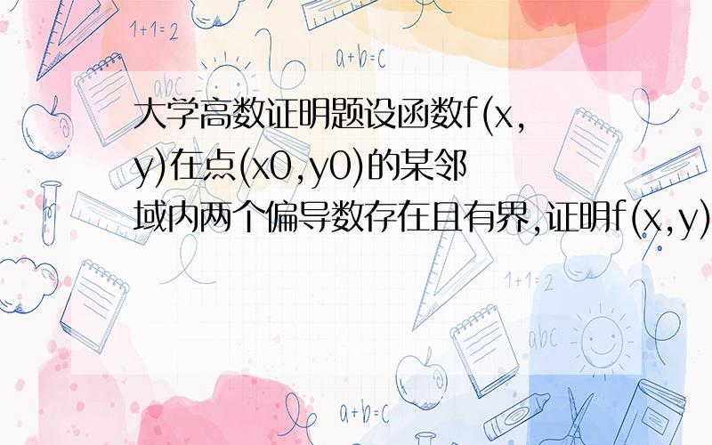 大学高数证明题设函数f(x,y)在点(x0,y0)的某邻域内两个偏导数存在且有界,证明f(x,y)在点(x0,y0)连续.你不是证了它小于等于一个M么？