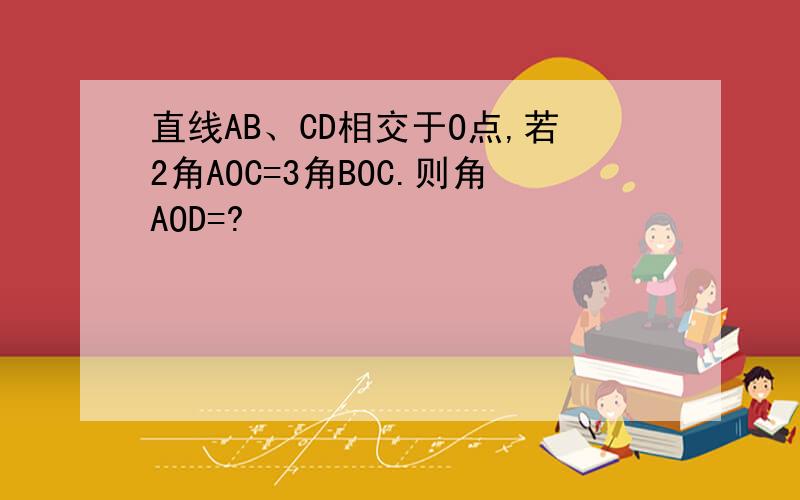 直线AB、CD相交于O点,若2角AOC=3角BOC.则角AOD=?