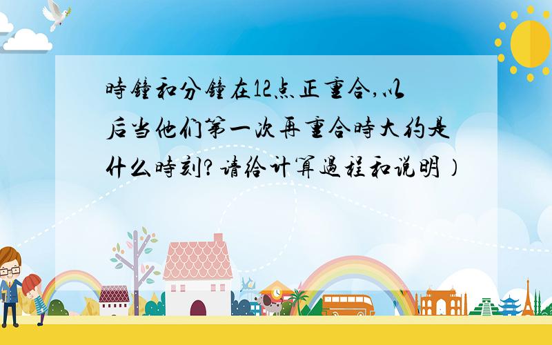 时钟和分钟在12点正重合,以后当他们第一次再重合时大约是什么时刻?请给计算过程和说明）