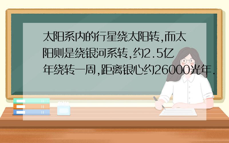 太阳系内的行星绕太阳转,而太阳则是绕银河系转,约2.5亿年绕转一周,距离银心约26000光年.