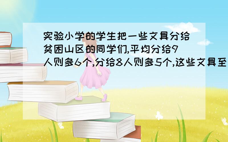 实验小学的学生把一些文具分给贫困山区的同学们,平均分给9人则多6个,分给8人则多5个,这些文具至少有多少个?