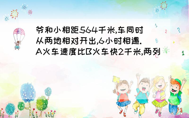 爷和小相距564千米,车同时从两地相对开出,6小时相遇.A火车速度比B火车快2千米,两列