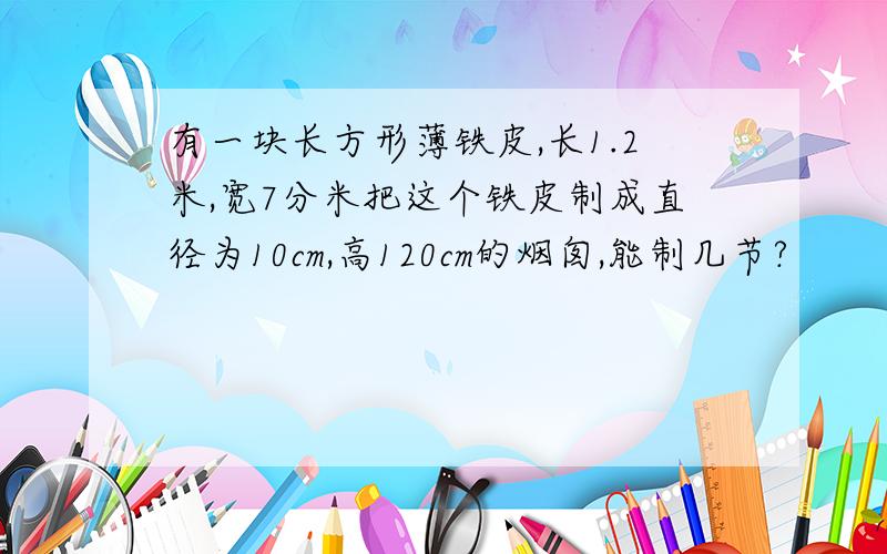 有一块长方形薄铁皮,长1.2米,宽7分米把这个铁皮制成直径为10cm,高120cm的烟囱,能制几节?