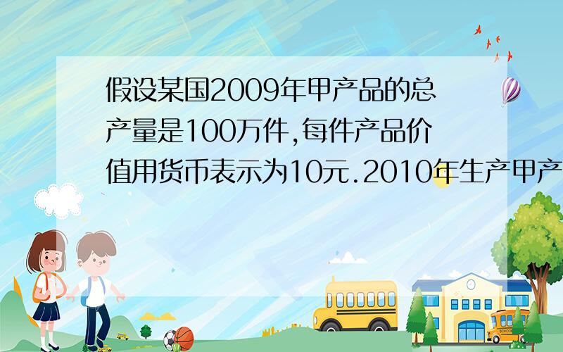 假设某国2009年甲产品的总产量是100万件,每件产品价值用货币表示为10元.2010年生产甲产品的社会劳动生产率提高一倍,在货币价值不变和通货膨胀率为20%的不同情况下,甲产品2010年的价格分别