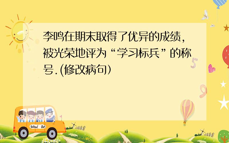 李鸣在期末取得了优异的成绩,被光荣地评为“学习标兵”的称号.(修改病句）