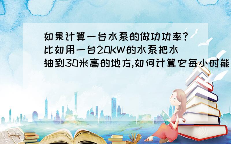 如果计算一台水泵的做功功率?比如用一台20KW的水泵把水抽到30米高的地方,如何计算它每小时能抽多少立方米水?高度每上升一米一会降低多少功?