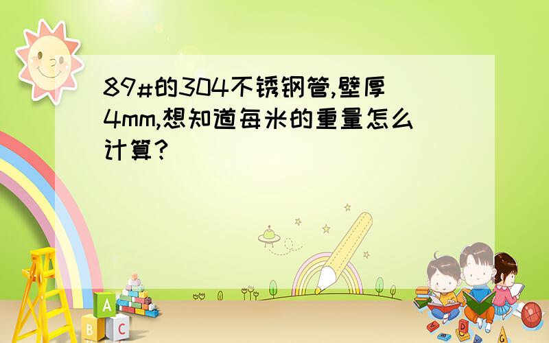 89#的304不锈钢管,壁厚4mm,想知道每米的重量怎么计算?