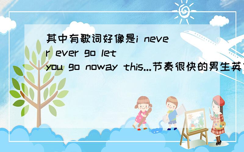 其中有歌词好像是i never ever go let you go noway this...节奏很快的男生英文歌曲 求歌名~