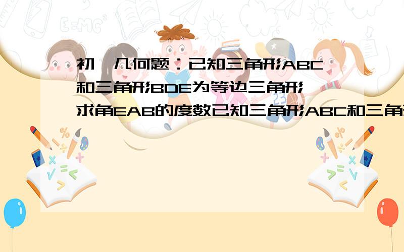 初一几何题：已知三角形ABC和三角形BDE为等边三角形,求角EAB的度数已知三角形ABC和三角形BDE为等边三角形,求角EAB的度数.