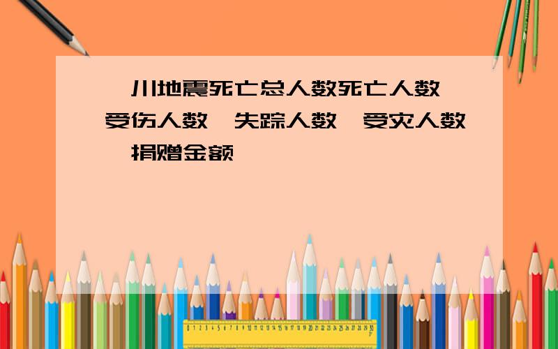 汶川地震死亡总人数死亡人数,受伤人数,失踪人数,受灾人数,捐赠金额