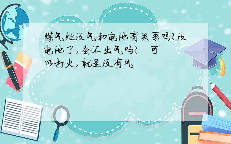 煤气灶没气和电池有关系吗?没电池了,会不出气吗?   可以打火,就是没有气