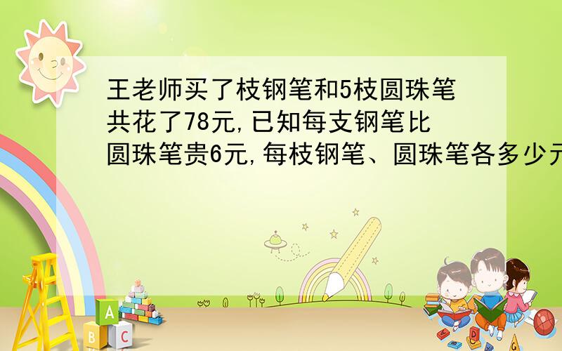 王老师买了枝钢笔和5枝圆珠笔共花了78元,已知每支钢笔比圆珠笔贵6元,每枝钢笔、圆珠笔各多少元?