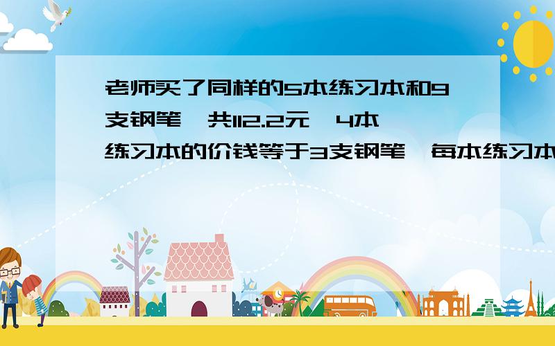 老师买了同样的5本练习本和9支钢笔,共112.2元,4本练习本的价钱等于3支钢笔,每本练习本和钢笔各多少元?