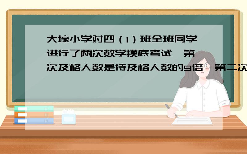 大壕小学对四（1）班全班同学进行了两次数学摸底考试,第一次及格人数是待及格人数的9倍,第二次及格人数增加3人,正好是待及格人数的24倍,问四（1）本共有多少人?