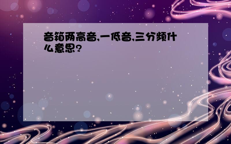 音箱两高音,一低音,三分频什么意思?