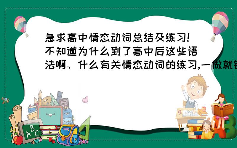 急求高中情态动词总结及练习!不知道为什么到了高中后这些语法啊、什么有关情态动词的练习,一做就错一大片,太恐怖了...求教啊...