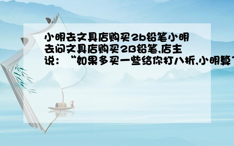 小明去文具店购买2b铅笔小明去问文具店购买2B铅笔,店主说：“如果多买一些给你打八折,小明算了一下,如果买50支,比按原价购买可以便宜6元,那么每只铅笔的原价是多少元?（解方程）