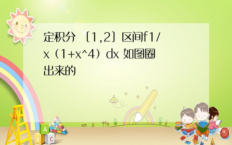 定积分 ［1,2］区间f1/x（1+x^4）dx 如图圈出来的