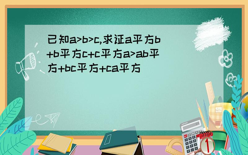 已知a>b>c,求证a平方b+b平方c+c平方a>ab平方+bc平方+ca平方