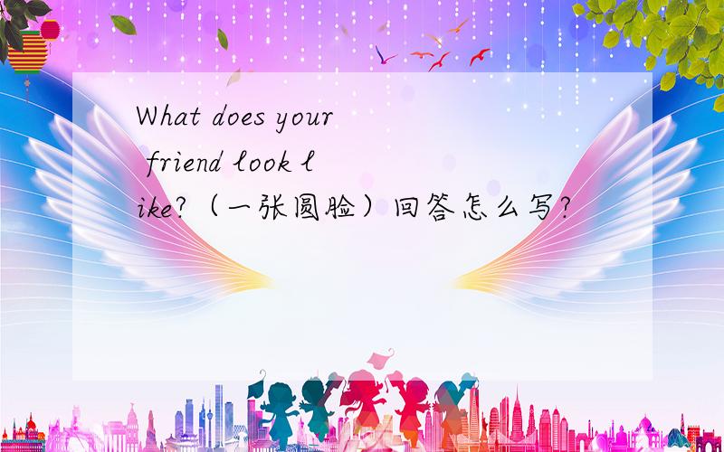 What does your friend look like?（一张圆脸）回答怎么写?