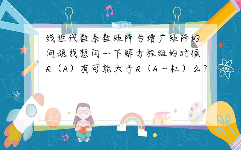 线性代数系数矩阵与增广矩阵的问题我想问一下解方程组的时候R（A）有可能大于R（A一杠）么?