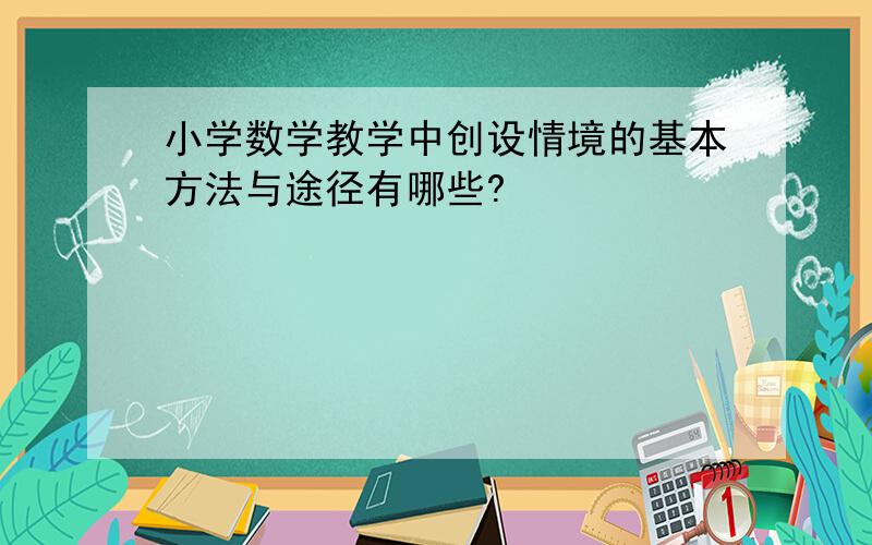 小学数学教学中创设情境的基本方法与途径有哪些?