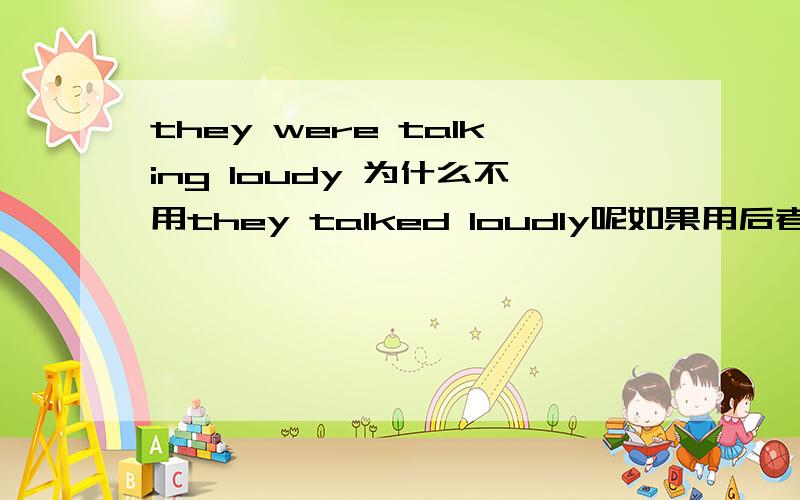 they were talking loudy 为什么不用they talked loudly呢如果用后者意思有变化么?Last week I went to the theatre .I had a very good seat .The play was very interesting .I did not enjoy it .A young man and a young woman were sitting behin