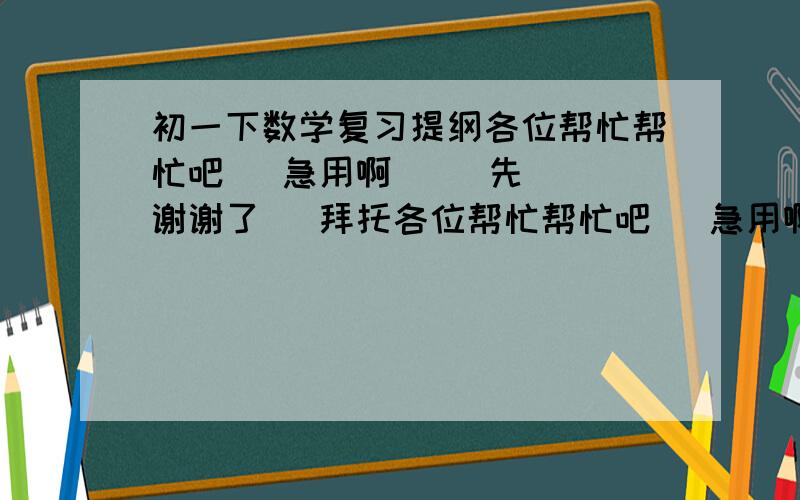 初一下数学复习提纲各位帮忙帮忙吧   急用啊     先谢谢了   拜托各位帮忙帮忙吧   急用啊     先谢谢了   拜托各位帮忙帮忙吧   急用啊     先谢谢了   拜托各位帮忙帮忙吧   急用啊     先谢