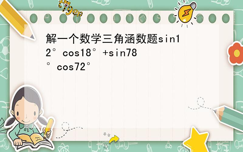 解一个数学三角涵数题sin12°cos18°+sin78°cos72°