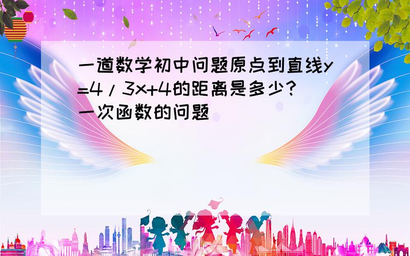 一道数学初中问题原点到直线y=4/3x+4的距离是多少?一次函数的问题