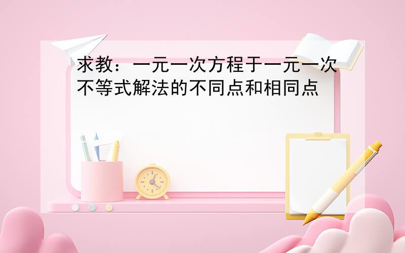 求教：一元一次方程于一元一次不等式解法的不同点和相同点