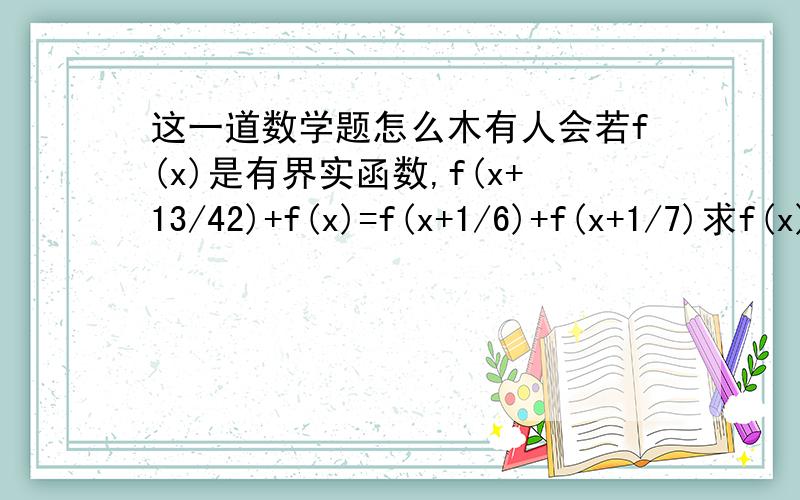 这一道数学题怎么木有人会若f(x)是有界实函数,f(x+13/42)+f(x)=f(x+1/6)+f(x+1/7)求f(x)的最小正周期