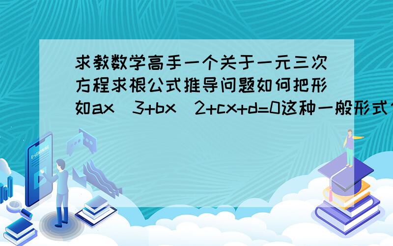 求教数学高手一个关于一元三次方程求根公式推导问题如何把形如ax^3+bx^2+cx+d=0这种一般形式化为x^3+px+q=0这种特殊形式?（请尽量详细写出过程,重赏!）