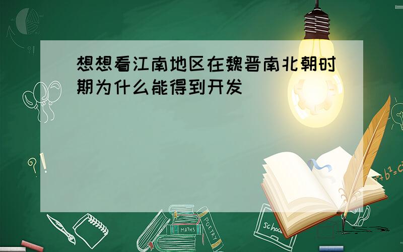 想想看江南地区在魏晋南北朝时期为什么能得到开发