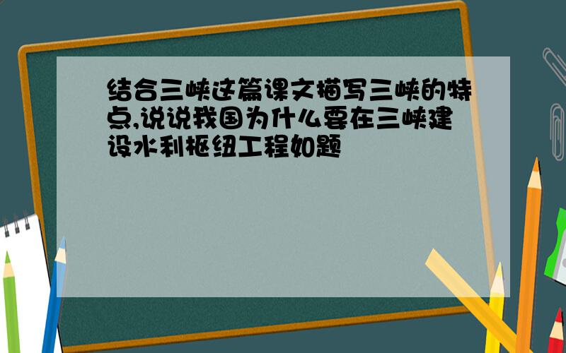 结合三峡这篇课文描写三峡的特点,说说我国为什么要在三峡建设水利枢纽工程如题