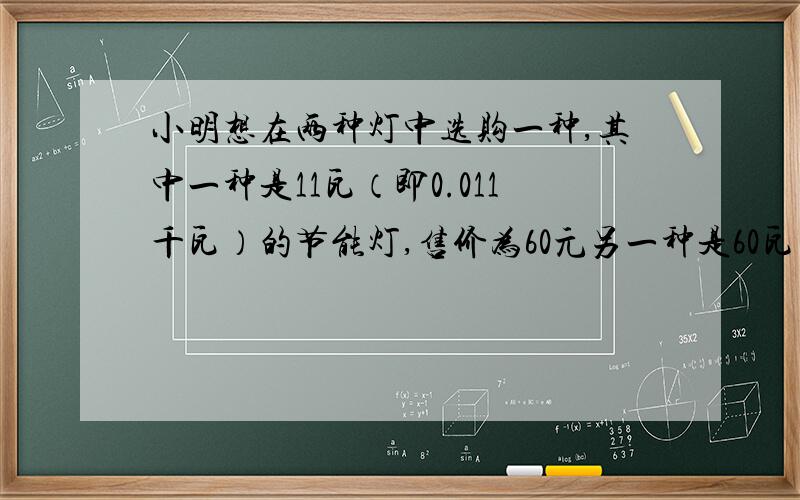 小明想在两种灯中选购一种,其中一种是11瓦（即0.011千瓦）的节能灯,售价为60元另一种是60瓦（即0.06千瓦）的白炽灯,售价3元．两种灯的照明效果一样,使用寿命都可以达到3000小时,电费是0.5元