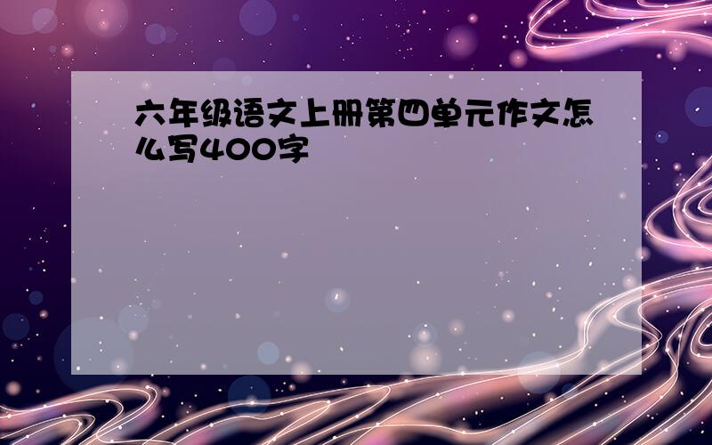 六年级语文上册第四单元作文怎么写400字