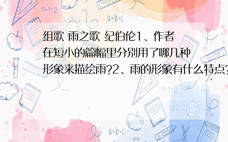 组歌 雨之歌 纪伯伦1、作者在短小的篇幅里分别用了哪几种形象来描绘雨?2、雨的形象有什么特点?作者借雨歌颂了什么 3、为什么