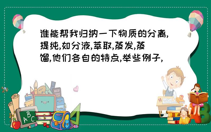 谁能帮我归纳一下物质的分离,提纯,如分液,萃取,蒸发,蒸馏,他们各自的特点,举些例子,