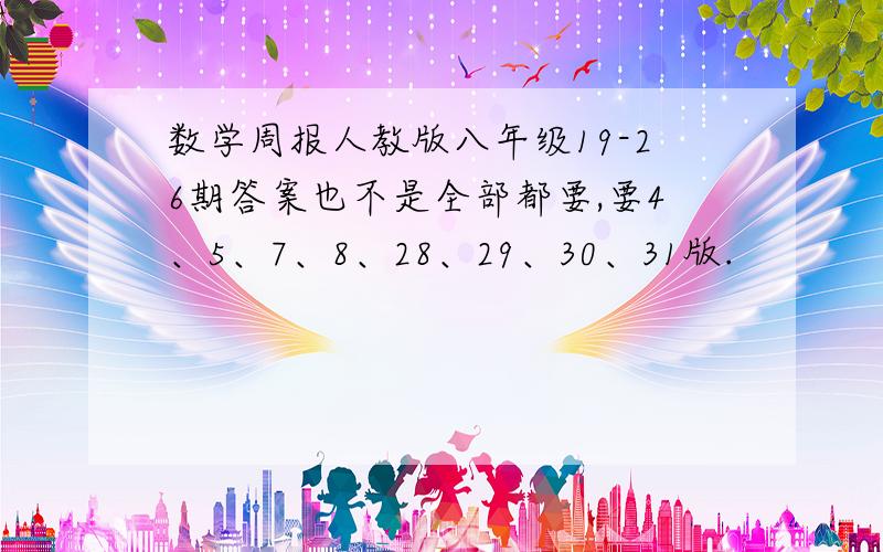 数学周报人教版八年级19-26期答案也不是全部都要,要4、5、7、8、28、29、30、31版.