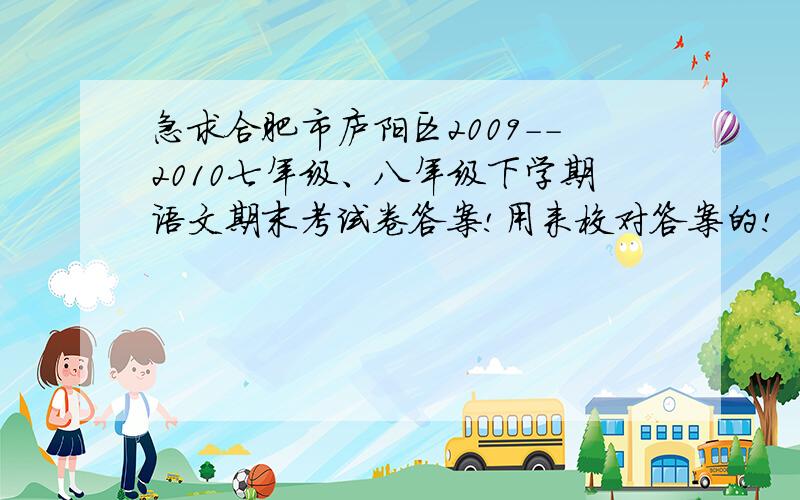 急求合肥市庐阳区2009--2010七年级、八年级下学期语文期末考试卷答案!用来校对答案的!