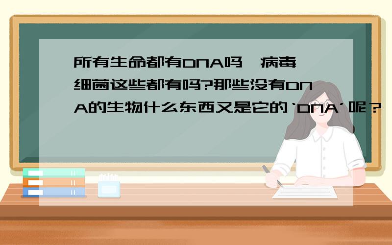 所有生命都有DNA吗,病毒,细菌这些都有吗?那些没有DNA的生物什么东西又是它的‘DNA’呢？