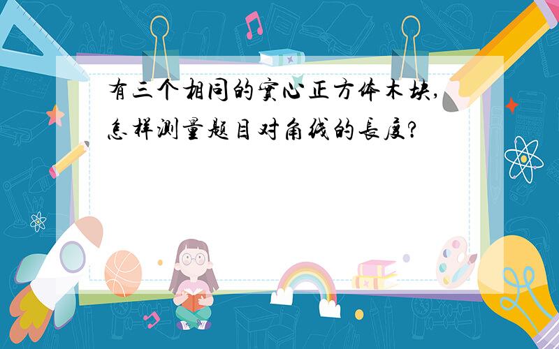 有三个相同的实心正方体木块,怎样测量题目对角线的长度?