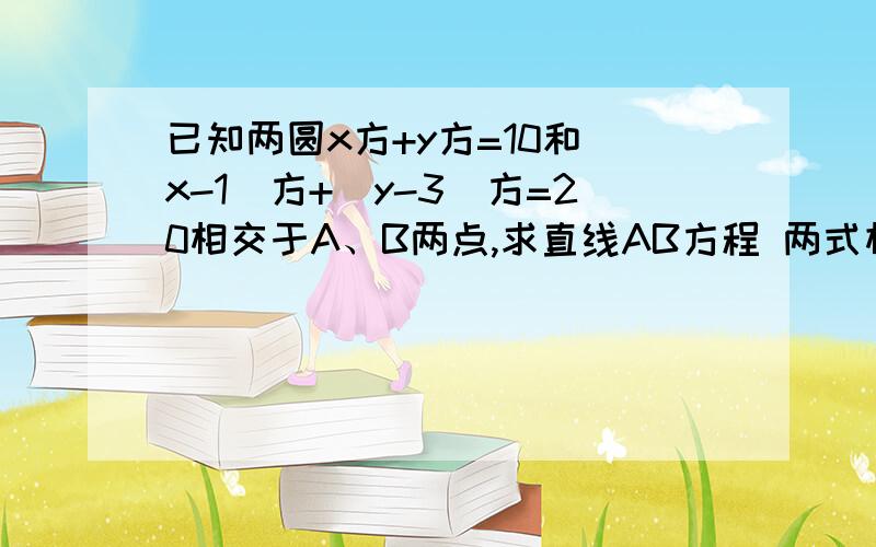 已知两圆x方+y方=10和(x-1)方+(y-3)方=20相交于A、B两点,求直线AB方程 两式相减就是答案?不理解为什么两式相减就是答案？