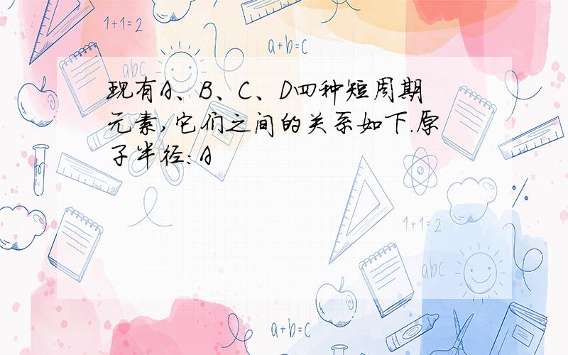 现有A、B、C、D四种短周期元素,它们之间的关系如下.原子半径：A