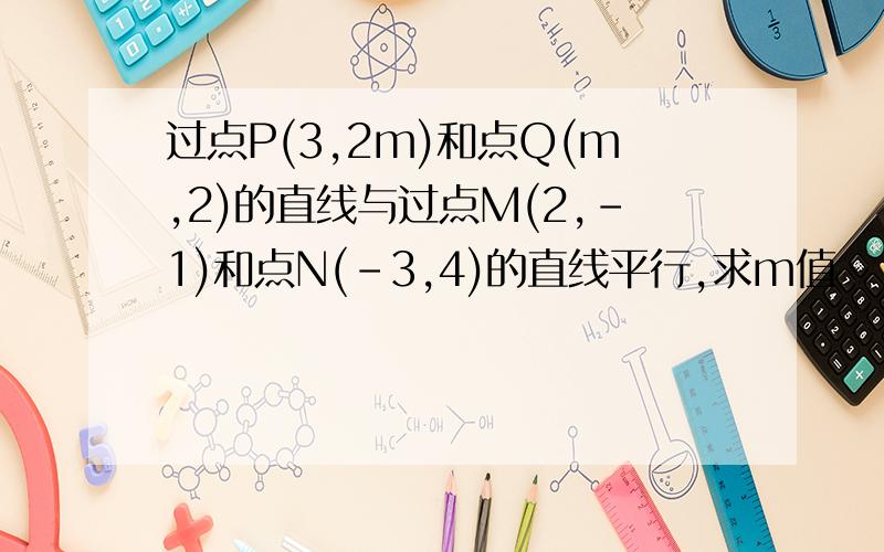 过点P(3,2m)和点Q(m,2)的直线与过点M(2,-1)和点N(-3,4)的直线平行,求m值